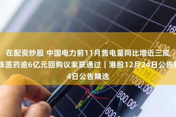 在配资炒股 中国电力前11月售电量同比增近三成 丽珠医药逾6亿元回购议案获通过｜港股12月24日公告精选