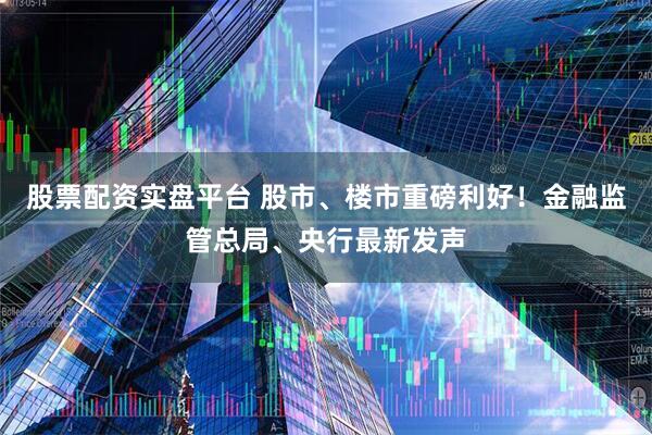 股票配资实盘平台 股市、楼市重磅利好！金融监管总局、央行最新发声
