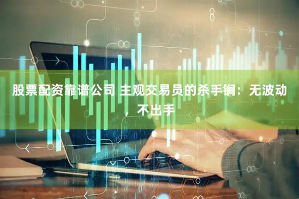 股票配资靠谱公司 主观交易员的杀手锏：无波动，不出手