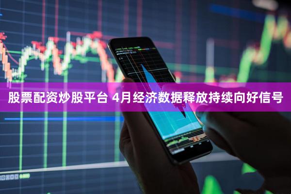 股票配资炒股平台 4月经济数据释放持续向好信号