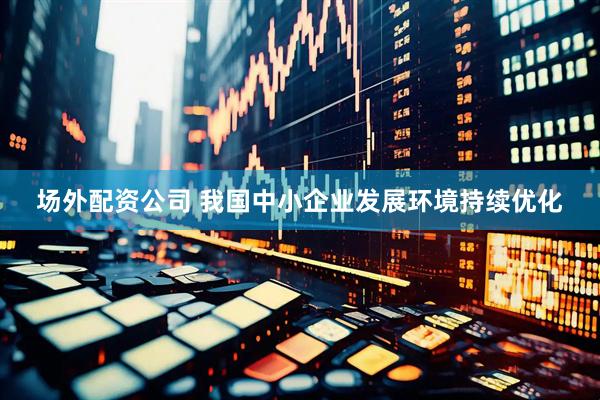 场外配资公司 我国中小企业发展环境持续优化