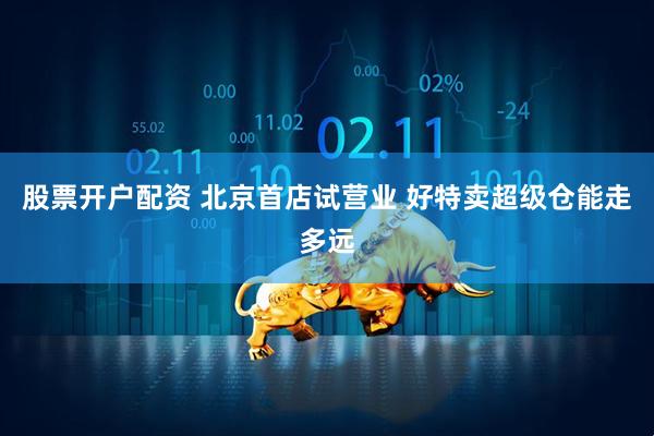 股票开户配资 北京首店试营业 好特卖超级仓能走多远