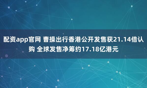 配资app官网 曹操出行香港公开发售获21.14倍认购 全球发售净筹约17.18亿港元