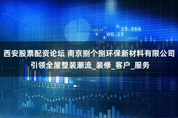 西安股票配资论坛 南京捌个捌环保新材料有限公司 引领全屋整装潮流_装修_客户_服务