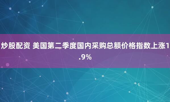 炒股配资 美国第二季度国内采购总额价格指数上涨1.9%