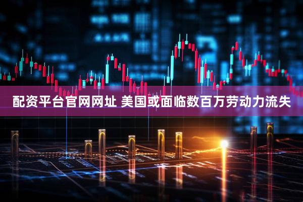 配资平台官网网址 美国或面临数百万劳动力流失