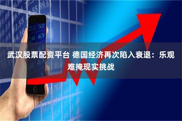 武汉股票配资平台 德国经济再次陷入衰退：乐观难掩现实挑战