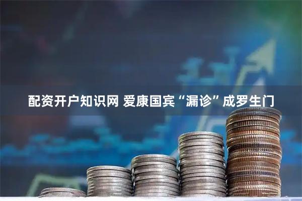 配资开户知识网 爱康国宾“漏诊”成罗生门
