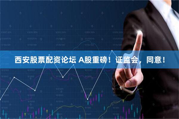 西安股票配资论坛 A股重磅！证监会，同意！