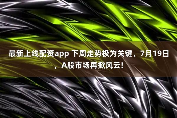 最新上线配资app 下周走势极为关键，7月19日，A股市场再掀风云!
