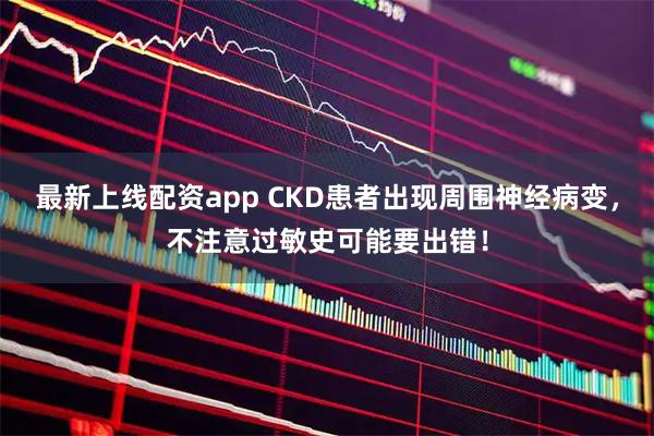 最新上线配资app CKD患者出现周围神经病变，不注意过敏史可能要出错！