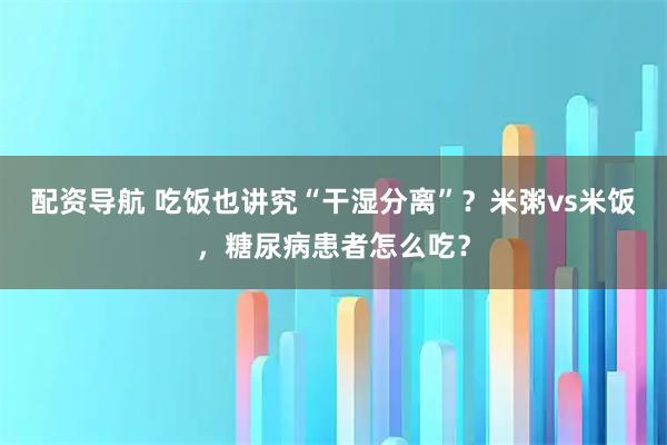 配资导航 吃饭也讲究“干湿分离”？米粥vs米饭，糖尿病患者怎么吃？