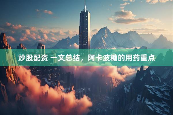 炒股配资 一文总结，阿卡波糖的用药重点