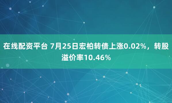 在线配资平台 7月25日宏柏转债上涨0.02%，转股溢价率10.46%