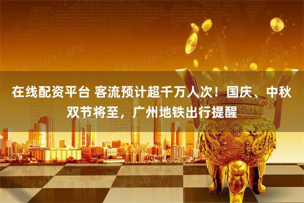 在线配资平台 客流预计超千万人次！国庆、中秋双节将至，广州地铁出行提醒