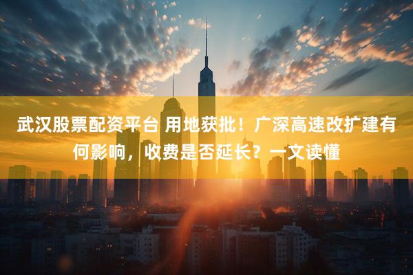 武汉股票配资平台 用地获批！广深高速改扩建有何影响，收费是否延长？一文读懂