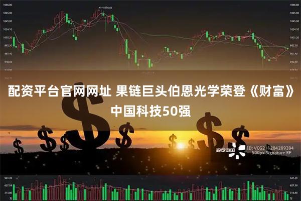 配资平台官网网址 果链巨头伯恩光学荣登《财富》中国科技50强