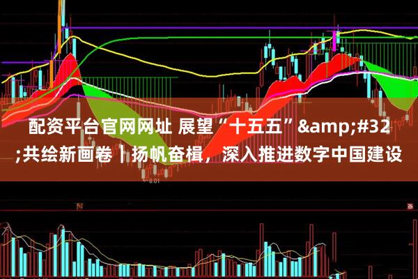 配资平台官网网址 展望“十五五” 共绘新画卷｜扬帆奋楫，深入推进数字中国建设